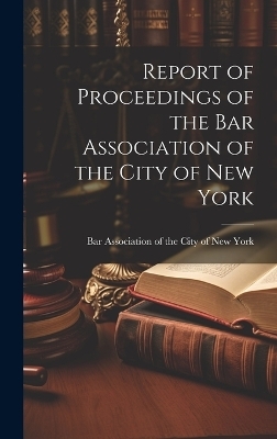 Report of Proceedings of the Bar Association of the City of New York -  Association of the City of New York