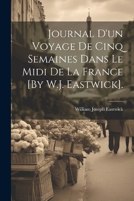 Journal D'un Voyage De Cinq Semaines Dans Le Midi De La France [By W.J. Eastwick]. - William Joseph Eastwick