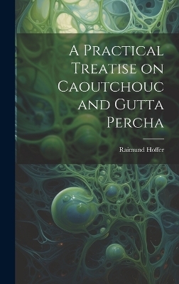 A Practical Treatise on Caoutchouc and Gutta Percha - Raimund Hoffer