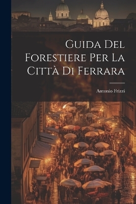 Guida Del Forestiere Per La Città Di Ferrara - Antonio Frizzi