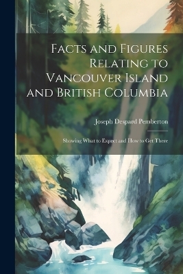 Facts and Figures Relating to Vancouver Island and British Columbia - Joseph Despard Pemberton