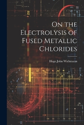 On the Electrolysis of Fused Metallic Chlorides - Hugo John Wichmann