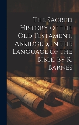 The Sacred History of the Old Testament, Abridged, in the Language of the Bible, by R. Barnes -  Anonymous