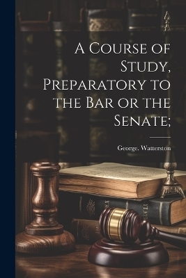 A Course of Study, Preparatory to the Bar or the Senate; - George Watterston