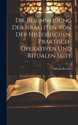 Die Beschneidung der Israeliten von der historischen, praktisch-operativen und ritualen Seite - Gideon Brecher