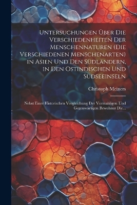 Untersuchungen Über Die Verschiedenheiten Der Menschennaturen (Die Verschiedenen Menschenarten) in Asien Und Den Südländern, in Den Ostindischen Und Südseeinseln - Christoph Meiners