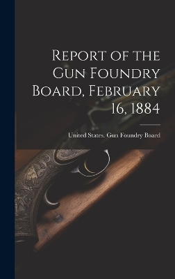 Report of the Gun Foundry Board, February 16, 1884 - 