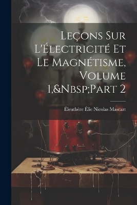 Leçons Sur L'Électricité Et Le Magnétisme, Volume 1, Part 2 - Éleuthère Élie Nicolas Mascart