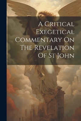 A Critical Exegetical Commentary On The Revelation Of St John -  Anonymous