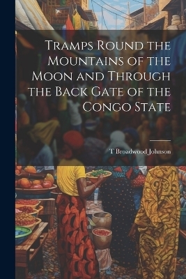 Tramps Round the Mountains of the Moon and Through the Back Gate of the Congo State - T Broadwood Johnson