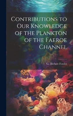 Contributions to our Knowledge of the Plankton of the Faeroe Channel - G Herbert 1861-1940 Fowler