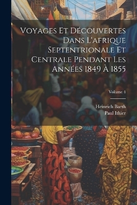 Voyages Et Découvertes Dans L'afrique Septentrionale Et Centrale Pendant Les Années 1849 À 1855; Volume 4 - Heinrich Barth, Paul Ithier