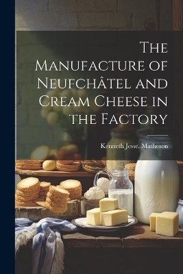 The Manufacture of Neufchâtel and Cream Cheese in the Factory - Kenneth Jesse [From Old Ca Matheson