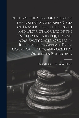 Rules of the Supreme Court of the United States and Rules of Practice for the Circuit and District Courts of the United States in Equity and Admiralty Cases, Orders in Reference to Appeals From Court of Claims, and General Orders in Bankrupty - 