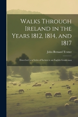 Walks Through Ireland in the Years 1812, 1814, and 1817 - John Bernard Trotter