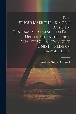 Die Beugungsercheinungen Aus Den Fundamentalgesetzen Der Undulationstheorie Analytisch Entwickelt Und in Bildern Dargestellt - Friedrich Magnus Schwerd