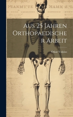 Aus 25 Jahren Orthopaedischer Arbeit - Oskar Vulpius