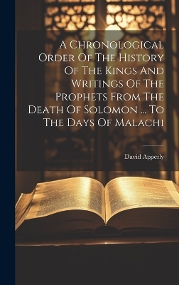 A Chronological Order Of The History Of The Kings And Writings Of The Prophets From The Death Of Solomon ... To The Days Of Malachi - David Apperly