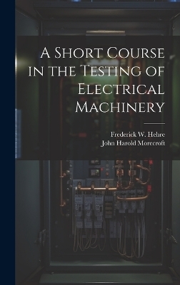 A Short Course in the Testing of Electrical Machinery - John Harold Morecroft, Frederick W Hehre
