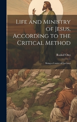 Life and Ministry of Jesus, According to the Critical Method - Rudolf Otto