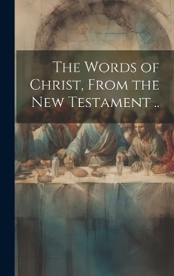 The Words of Christ, From the New Testament .. -  Anonymous