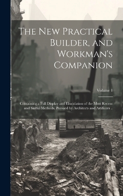 The new Practical Builder, and Workman's Companion -  Anonymous