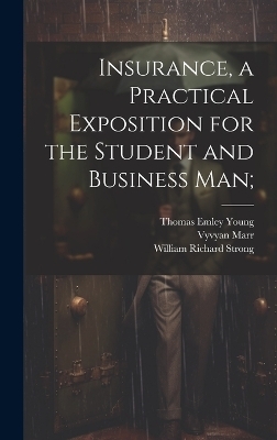 Insurance, a Practical Exposition for the Student and Business man; - Thomas Emley Young, William Richard Strong, Vyvyan Marr