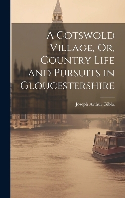 A Cotswold Village, Or, Country Life and Pursuits in Gloucestershire - Joseph Arthur Gibbs