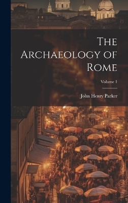 The Archaeology of Rome; Volume 1 - John Henry Parker