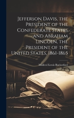 Jefferson Davis, the President of the Confederate States and Abraham Lincoln, the President of the United States, 1861-1865 - Mildred Lewis Rutherford