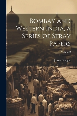 Bombay and Western India, a Series of Stray Papers; Volume 2 - James Douglas