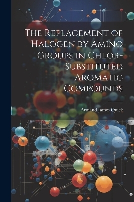 The Replacement of Halogen by Amino Groups in Chlor-Substituted Aromatic Compounds - Armand James Quick