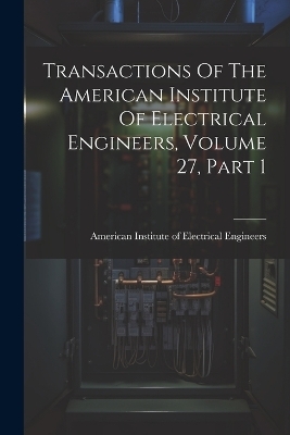 Transactions Of The American Institute Of Electrical Engineers, Volume 27, Part 1 - 