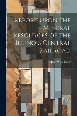 Report Upon the Mineral Resources of the Illinois Central Railroad - John Wells Foster