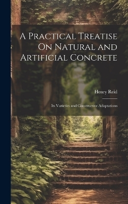 A Practical Treatise On Natural and Artificial Concrete - Henry Reid