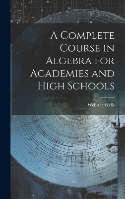 A Complete Course in Algebra for Academies and High Schools - Webster Wells