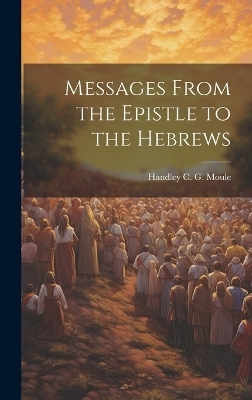 Messages From the Epistle to the Hebrews - Handley C G Moule