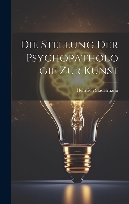 Die Stellung der Psychopathologie zur Kunst - Heinrich Stadelmann