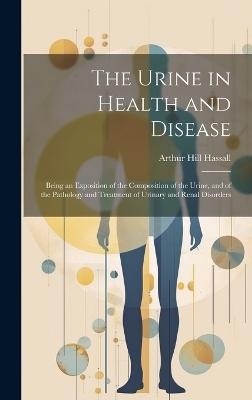 The Urine in Health and Disease - Arthur Hill Hassall