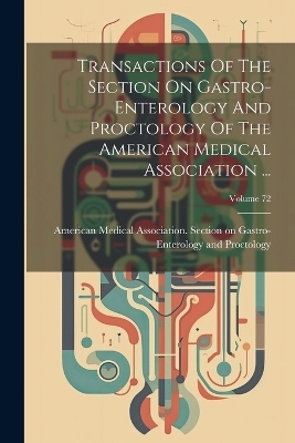 Transactions Of The Section On Gastro-enterology And Proctology Of The American Medical Association ...; Volume 72 - 