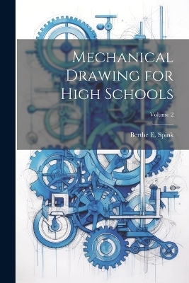 Mechanical Drawing for High Schools; Volume 2 - Berthe E Spink