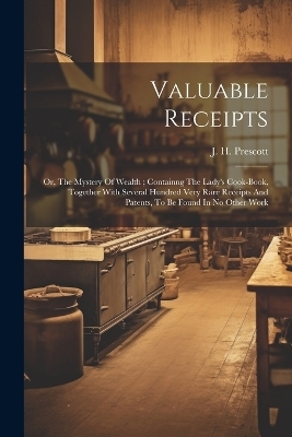 Valuable Receipts; Or, The Mystery Of Wealth; Containng The Lady's Cook-book, Together With Several Hundred Very Rare Receipts And Patents, To Be Found In No Other Work - 