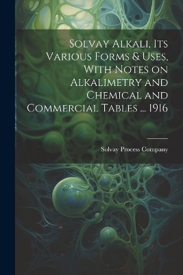 Solvay Alkali, its Various Forms & Uses, With Notes on Alkalimetry and Chemical and Commercial Tables ... 1916 - 