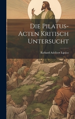 Die Pilatus-Acten Kritisch Untersucht - Richard Adelbert Lipsius