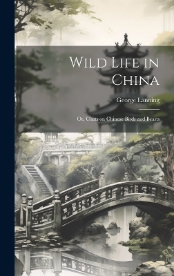 Wild Life in China; or, Chats on Chinese Birds and Beasts - George Lanning