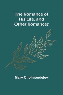 The Romance of His Life, and Other Romances - Mary Cholmondeley