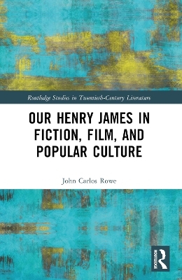 Our Henry James in Fiction, Film, and Popular Culture - John Carlos Rowe