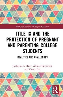 Title IX and the Protection of Pregnant and Parenting College Students - Catherine L. Riley, Alexis Hutchinson, Carley Dix