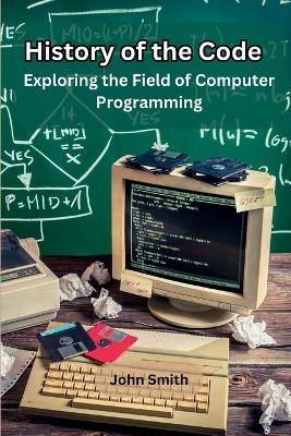 History of the Code Exploring the Field of Computer Programming -  John Smith