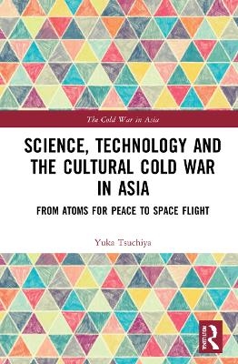 Science, Technology and the Cultural Cold War in Asia - Yuka Moriguchi Tsuchiya